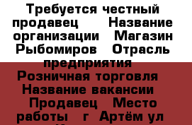 Требуется честный продавец!!! › Название организации ­ Магазин Рыбомиров › Отрасль предприятия ­ Розничная торговля › Название вакансии ­ Продавец › Место работы ­ г. Артём ул. Кирова 54 › Минимальный оклад ­ 19 000 › Максимальный оклад ­ 19 000 › Возраст от ­ 23 › Возраст до ­ 45 - Приморский край, Артем г. Работа » Вакансии   